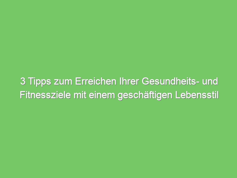 3 Tipps zum Erreichen Ihrer Gesundheits- und Fitnessziele mit einem geschäftigen Lebensstil